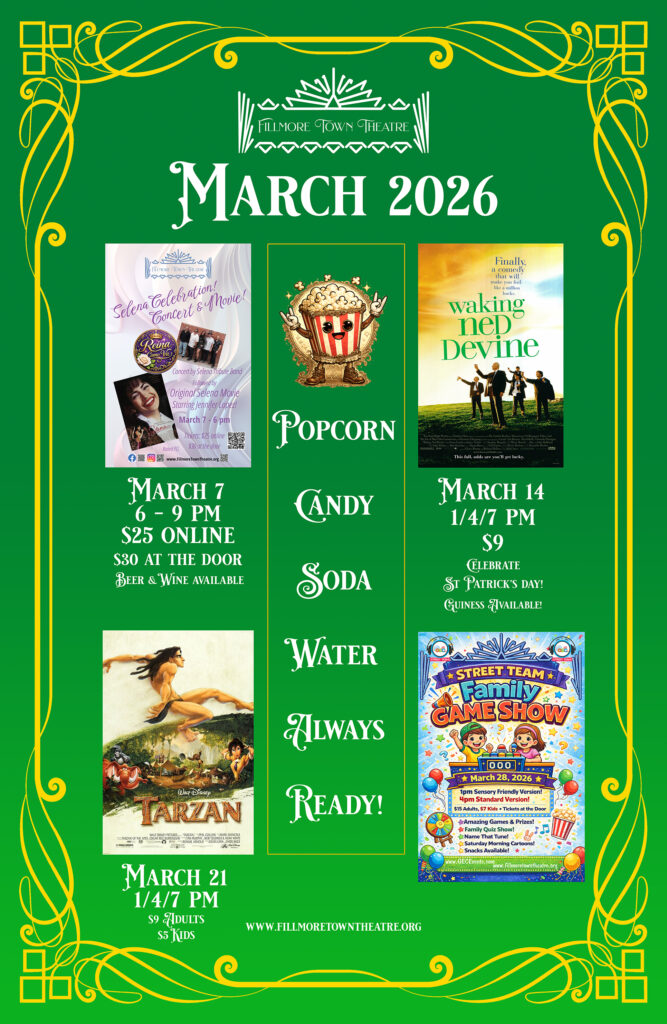 Promotional poster for the Fillmore Town Theatre titled “March 2026.” The background is green with ornate gold decorative borders and white vintage-style lettering. Top section: “Fillmore Town Theatre – March 2026.” Left column: March 7, 6–9 PM – Selena Celebration Concert & Movie. $25 online, $30 at the door. Beer and wine available. Poster image includes a Selena tribute band and the original Selena movie. Right column (upper): March 14 at 1 PM, 4 PM, and 7 PM – Waking Ned Devine. $9 admission. Celebrate St. Patrick’s Day. Guinness available. Left column (lower): March 21 at 1 PM, 4 PM, and 7 PM – Tarzan. $9 adults, $5 kids. Right column (lower): March 28, 2026 – Street Team Family Game Show. 1 PM sensory-friendly show and 4 PM standard version. $15 adults, $7 kids. Tickets available at the door. Center panel text reads: “Popcorn. Candy. Soda. Water. Always Ready!” Website listed at the bottom: www.fillmoretowntheatre.org.
